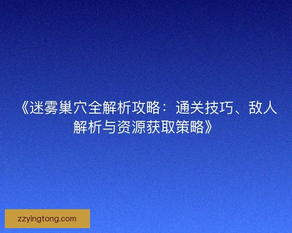 《迷雾巢穴全解析攻略：通关技巧、敌人解析与资源获取策略》