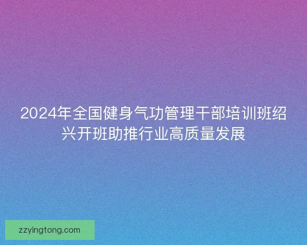 2024年全国健身气功管理干部培训班绍兴开班助推行业高质量发展