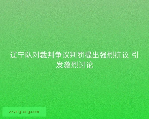 辽宁队对裁判争议判罚提出强烈抗议 引发激烈讨论