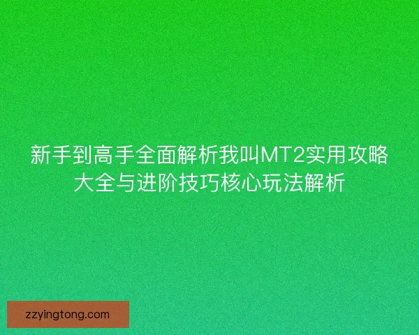 新手到高手全面解析我叫MT2实用攻略大全与进阶技巧核心玩法解析