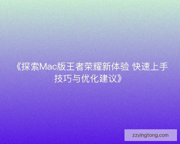 《探索Mac版王者荣耀新体验 快速上手技巧与优化建议》