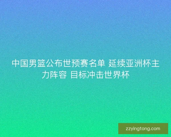 中国男篮公布世预赛名单 延续亚洲杯主力阵容 目标冲击世界杯