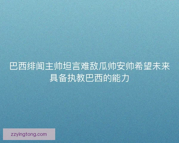巴西绯闻主帅坦言难敌瓜帅安帅希望未来具备执教巴西的能力