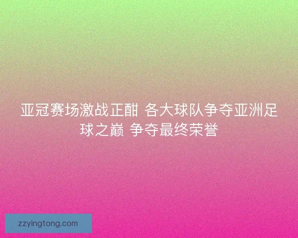 亚冠赛场激战正酣 各大球队争夺亚洲足球之巅 争夺最终荣誉
