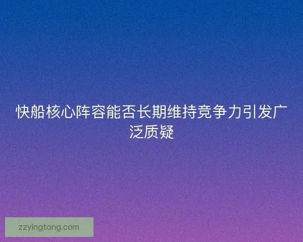 快船核心阵容能否长期维持竞争力引发广泛质疑