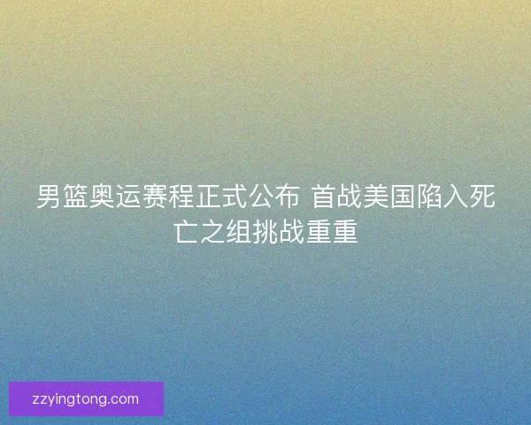 男篮奥运赛程正式公布 首战美国陷入死亡之组挑战重重