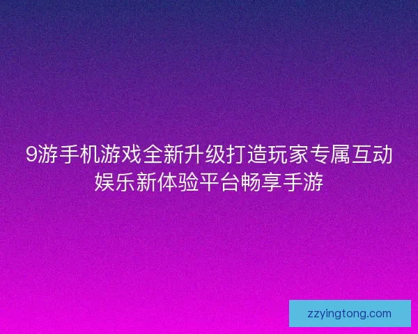 9游手机游戏全新升级打造玩家专属互动娱乐新体验平台畅享手游
