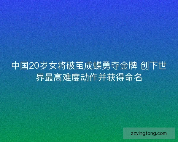 中国20岁女将破茧成蝶勇夺金牌 创下世界最高难度动作并获得命名