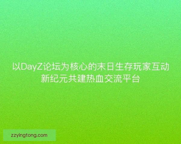 以DayZ论坛为核心的末日生存玩家互动新纪元共建热血交流平台