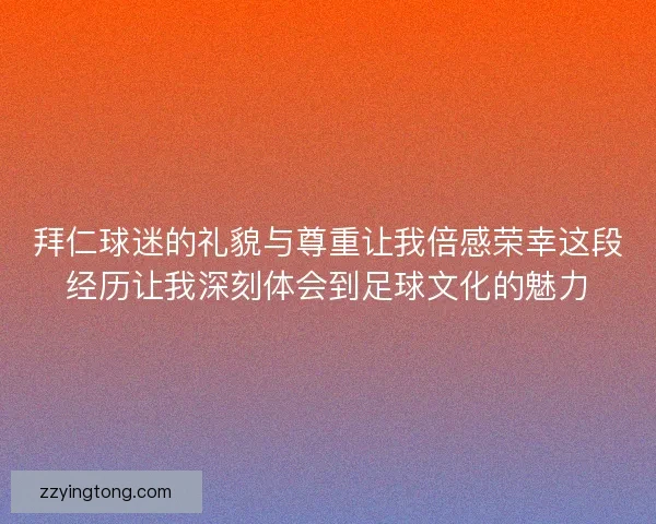拜仁球迷的礼貌与尊重让我倍感荣幸这段经历让我深刻体会到足球文化的魅力