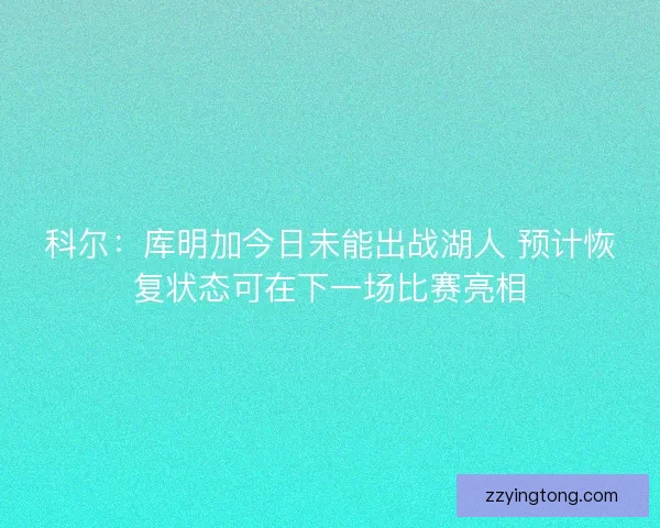 科尔：库明加今日未能出战湖人 预计恢复状态可在下一场比赛亮相