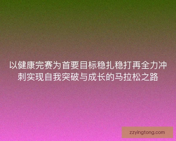 以健康完赛为首要目标稳扎稳打再全力冲刺实现自我突破与成长的马拉松之路