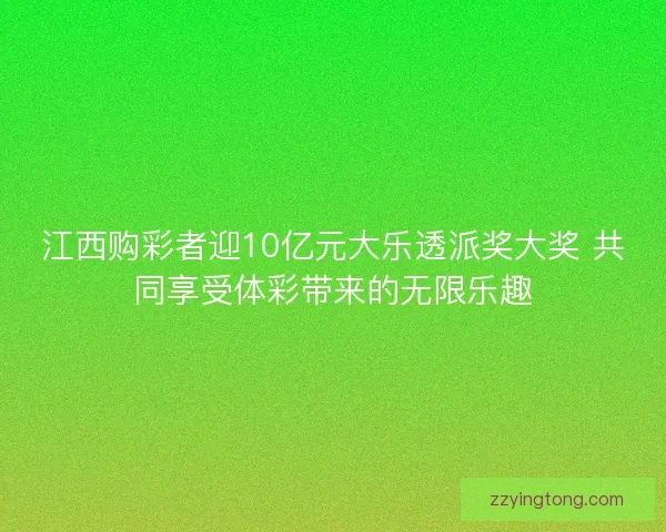 江西购彩者迎10亿元大乐透派奖大奖 共同享受体彩带来的无限乐趣