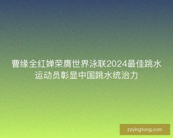 曹缘全红婵荣膺世界泳联2024最佳跳水运动员彰显中国跳水统治力